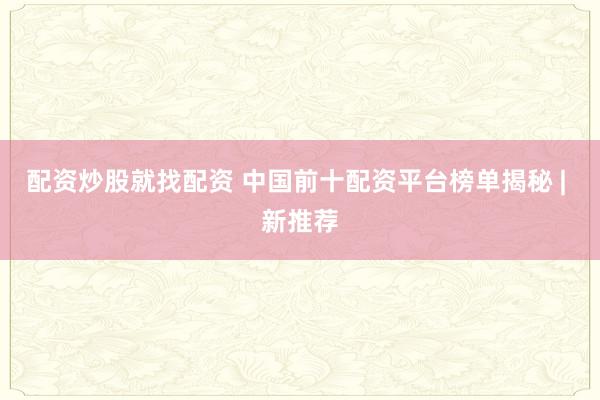 配资炒股就找配资 中国前十配资平台榜单揭秘 | 新推荐