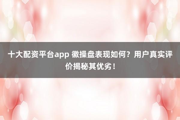 十大配资平台app 徽操盘表现如何?用户真实评价揭秘其优劣!