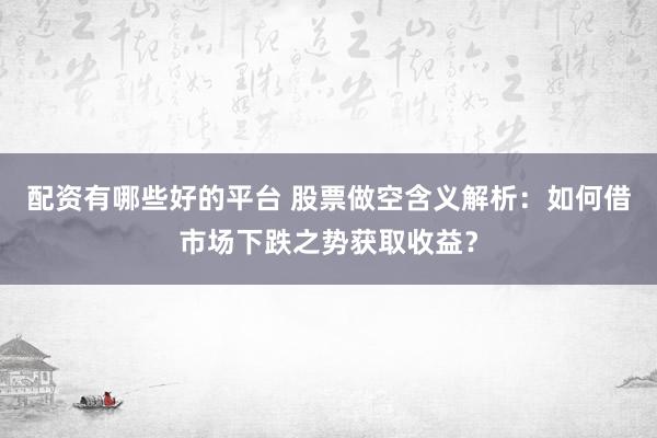 配资有哪些好的平台 股票做空含义解析：如何借市场下跌之势获取收益？