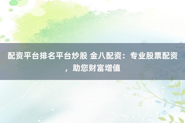 配资平台排名平台炒股 金八配资：专业股票配资，助您财富增值