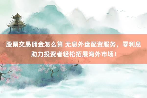 股票交易佣金怎么算 无息外盘配资服务，零利息助力投资者轻松拓展海外市场！
