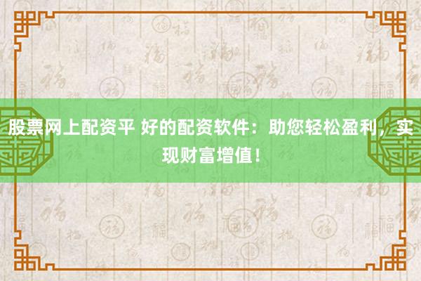 股票网上配资平 好的配资软件：助您轻松盈利，实现财富增值！