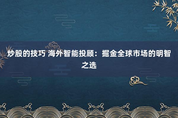 炒股的技巧 海外智能投顾：掘金全球市场的明智之选