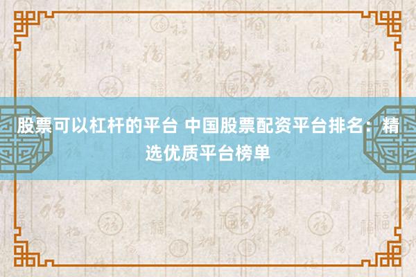 股票可以杠杆的平台 中国股票配资平台排名：精选优质平台榜单
