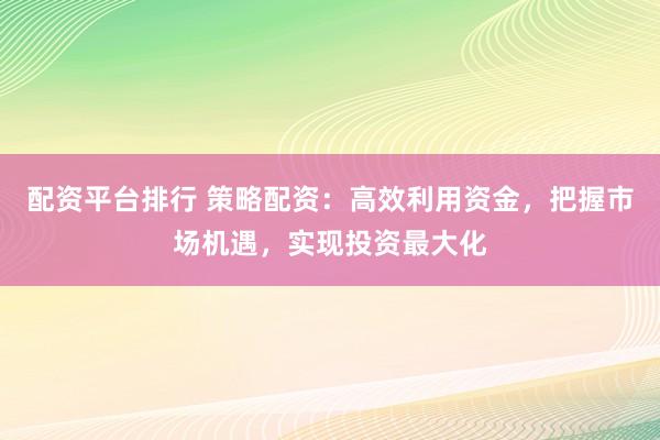 配资平台排行 策略配资：高效利用资金，把握市场机遇，实现投资最大化