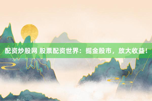 配资炒股网 股票配资世界：掘金股市，放大收益！