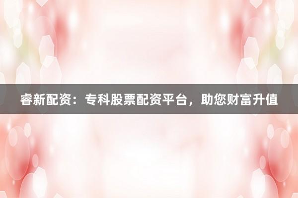 睿新配资：专科股票配资平台，助您财富升值