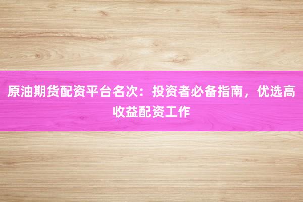 原油期货配资平台名次：投资者必备指南，优选高收益配资工作