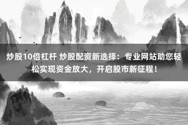 炒股10倍杠杆 炒股配资新选择：专业网站助您轻松实现资金放大，开启股市新征程！