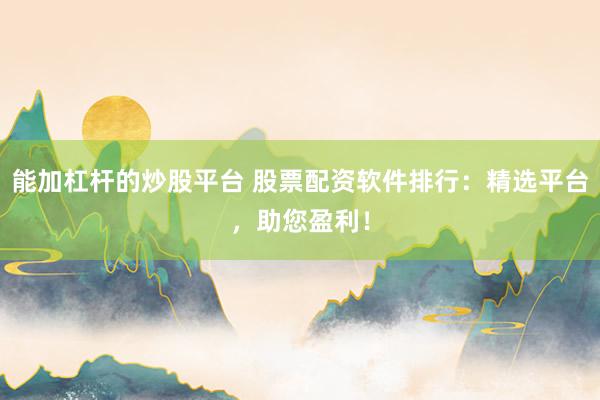 能加杠杆的炒股平台 股票配资软件排行：精选平台，助您盈利！