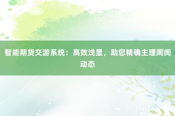 智能期货交游系统：高效浅显，助您精确主理阛阓动态