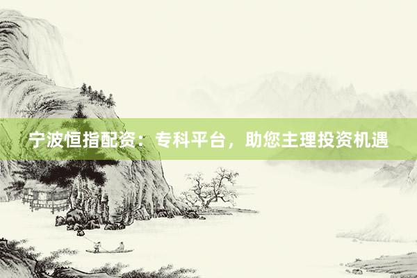 宁波恒指配资：专科平台，助您主理投资机遇