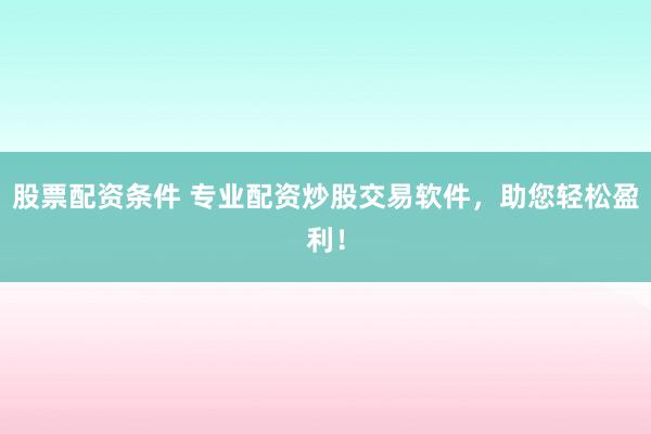 股票配资条件 专业配资炒股交易软件，助您轻松盈利！