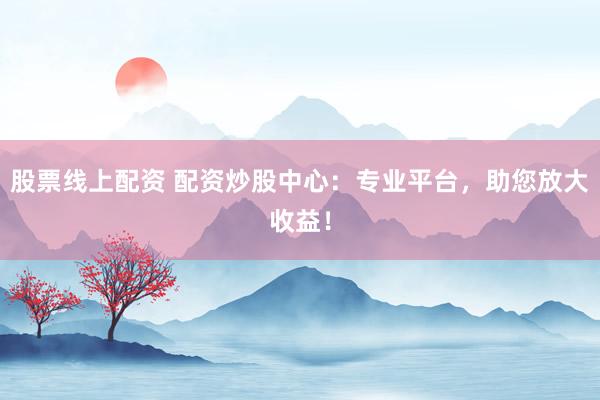 股票线上配资 配资炒股中心：专业平台，助您放大收益！
