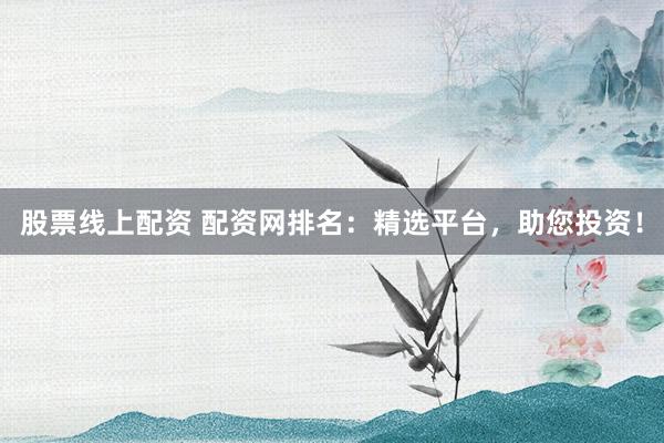 股票线上配资 配资网排名：精选平台，助您投资！