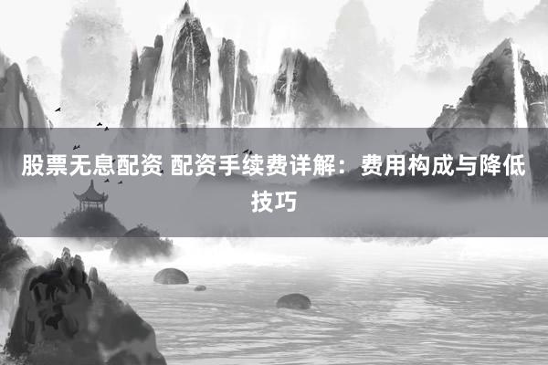 股票无息配资 配资手续费详解：费用构成与降低技巧