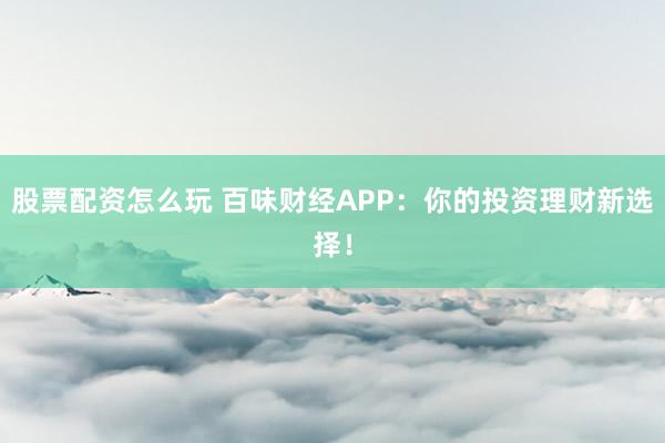 股票配资怎么玩 百味财经APP：你的投资理财新选择！