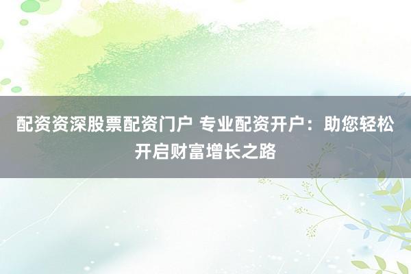 配资资深股票配资门户 专业配资开户：助您轻松开启财富增长之路
