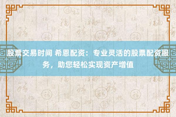 股票交易时间 希恩配资：专业灵活的股票配资服务，助您轻松实现资产增值