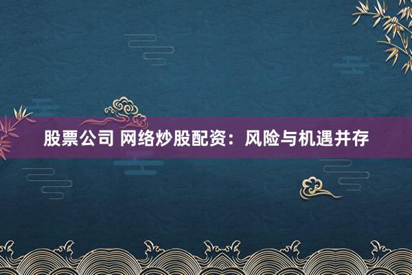 股票公司 网络炒股配资：风险与机遇并存