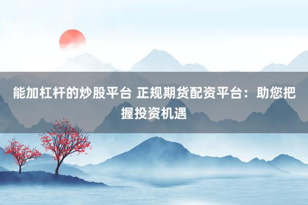能加杠杆的炒股平台 正规期货配资平台：助您把握投资机遇