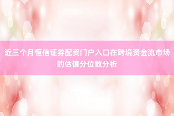 近三个月恒信证券配资门户入口在跨境资金流市场的估值分位数分析