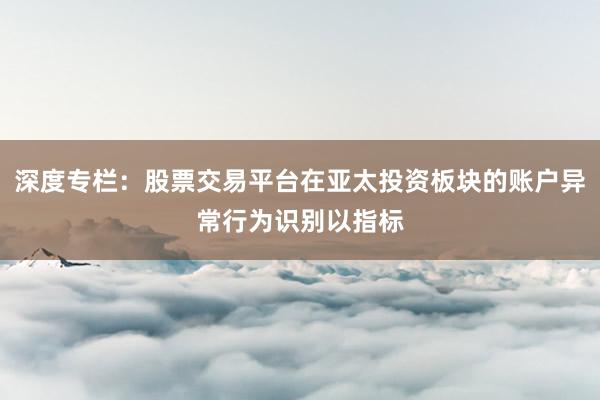 深度专栏：股票交易平台在亚太投资板块的账户异常行为识别以指标