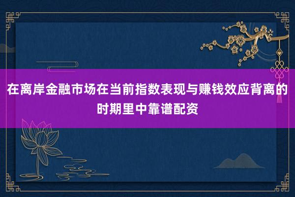 在离岸金融市场在当前指数表现与赚钱效应背离的时期里中靠谱配资