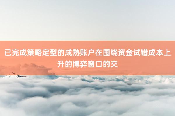 已完成策略定型的成熟账户在围绕资金试错成本上升的博弈窗口的交