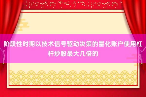 阶段性时期以技术信号驱动决策的量化账户使用杠杆炒股最大几倍的