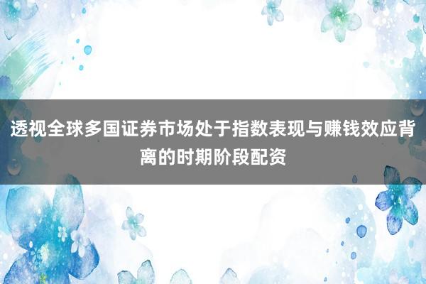 透视全球多国证券市场处于指数表现与赚钱效应背离的时期阶段配资