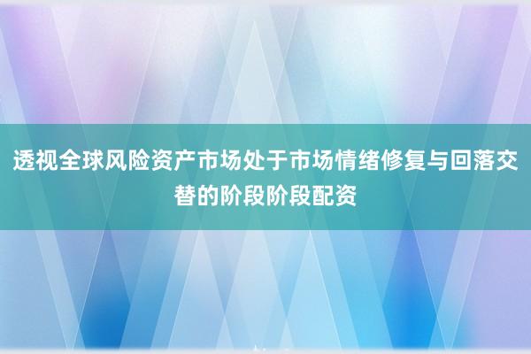 透视全球风险资产市场处于市场情绪修复与回落交替的阶段阶段配资
