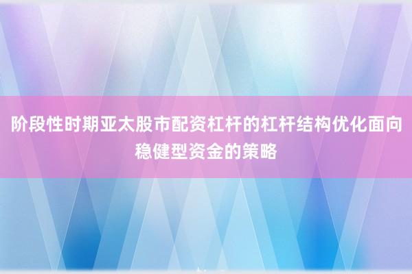 阶段性时期亚太股市配资杠杆的杠杆结构优化面向稳健型资金的策略