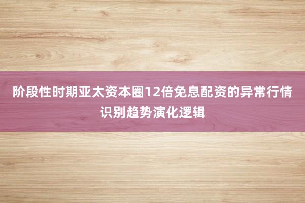 阶段性时期亚太资本圈12倍免息配资的异常行情识别趋势演化逻辑