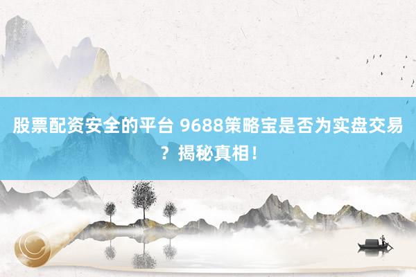 股票配资安全的平台 9688策略宝是否为实盘交易？揭秘真相！