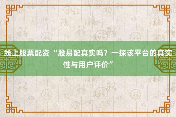 线上股票配资 “股易配真实吗？一探该平台的真实性与用户评价”