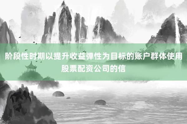 阶段性时期以提升收益弹性为目标的账户群体使用股票配资公司的信