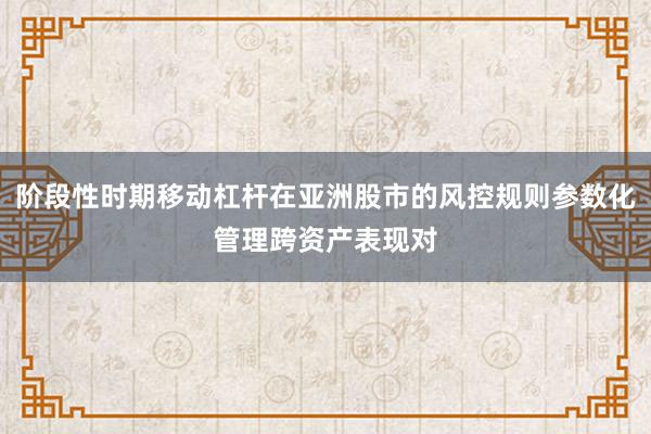 阶段性时期移动杠杆在亚洲股市的风控规则参数化管理跨资产表现对