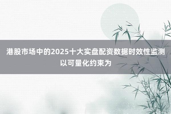 港股市场中的2025十大实盘配资数据时效性监测以可量化约束为