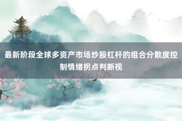 最新阶段全球多资产市场炒股杠杆的组合分散度控制情绪拐点判断视