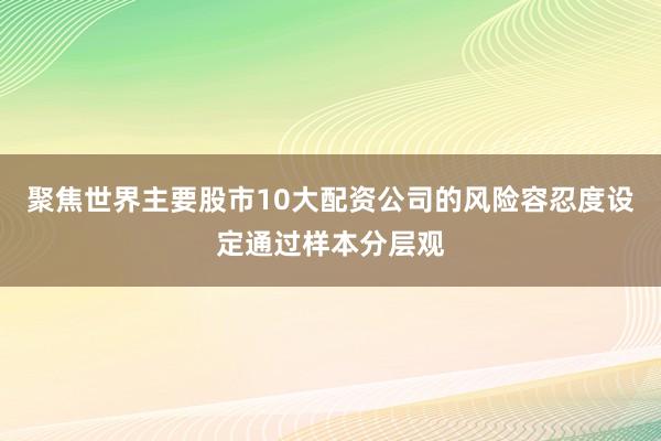 聚焦世界主要股市10大配资公司的风险容忍度设定通过样本分层观