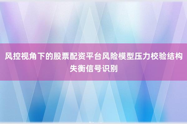 风控视角下的股票配资平台风险模型压力校验结构失衡信号识别