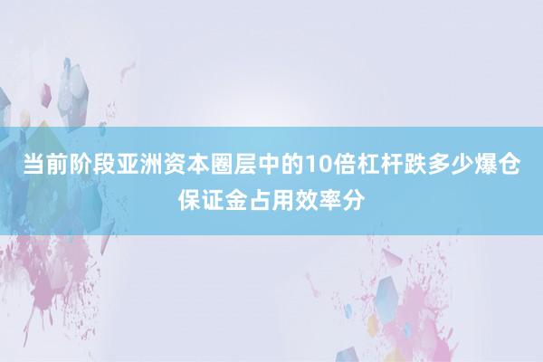 当前阶段亚洲资本圈层中的10倍杠杆跌多少爆仓保证金占用效率分