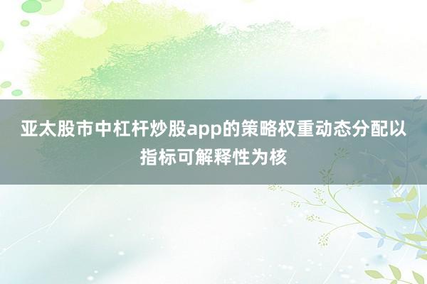 亚太股市中杠杆炒股app的策略权重动态分配以指标可解释性为核