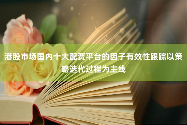 港股市场国内十大配资平台的因子有效性跟踪以策略迭代过程为主线