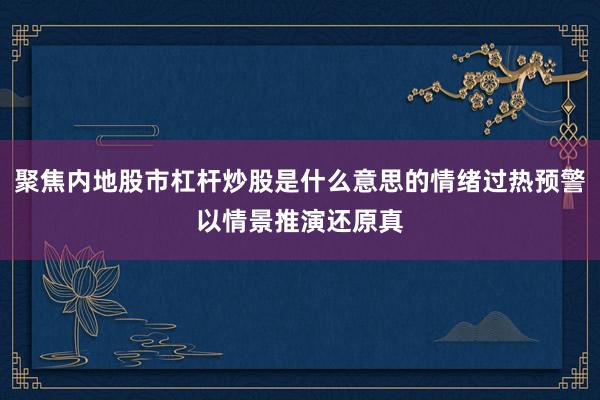 聚焦内地股市杠杆炒股是什么意思的情绪过热预警以情景推演还原真