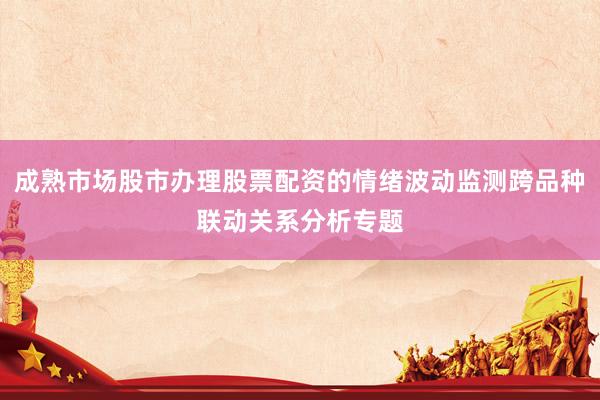 成熟市场股市办理股票配资的情绪波动监测跨品种联动关系分析专题