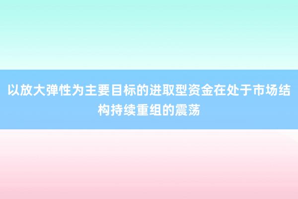 以放大弹性为主要目标的进取型资金在处于市场结构持续重组的震荡