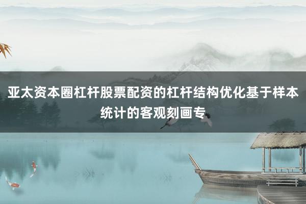 亚太资本圈杠杆股票配资的杠杆结构优化基于样本统计的客观刻画专