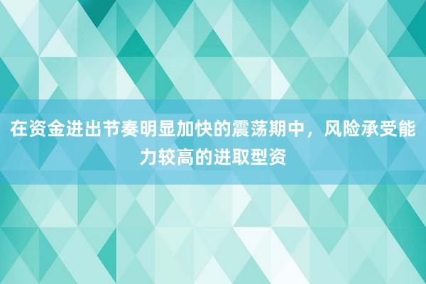 在资金进出节奏明显加快的震荡期中，风险承受能力较高的进取型资